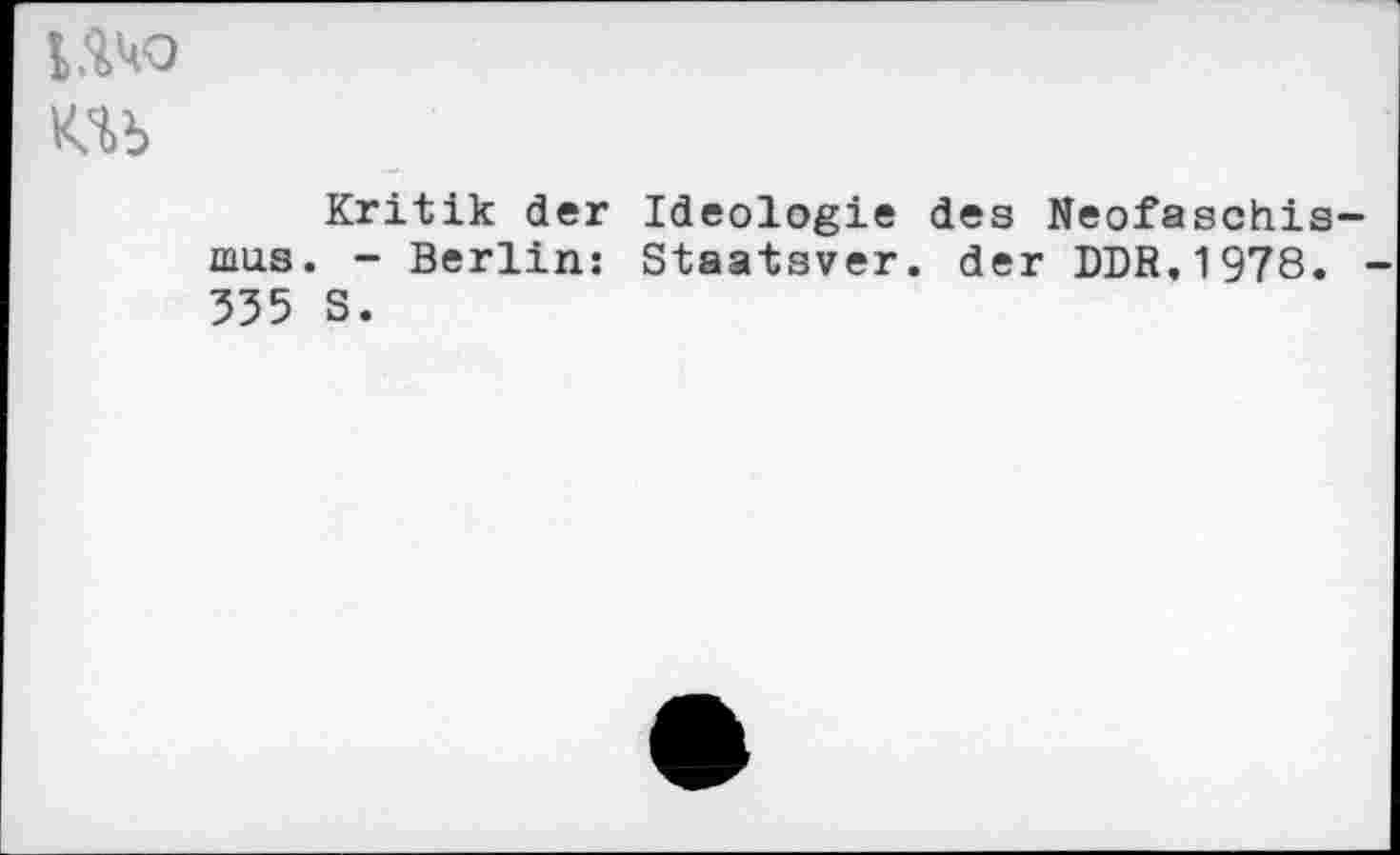 ﻿MW
Kto
Kritik der Ideologie des Neofaschis mus. - Berlin: Staatsver. der DDR,1978. 335 S.